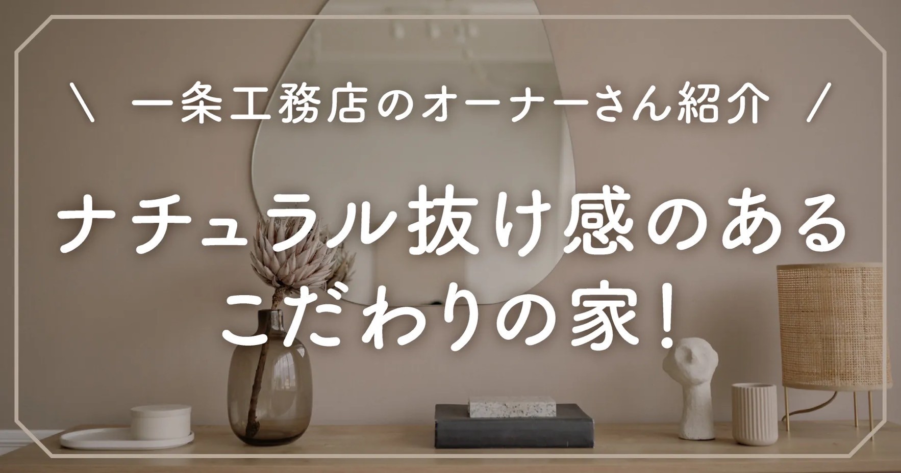 【一条工務店のオーナーさん紹介】ナチュラル抜け感のあるこだわりの家！