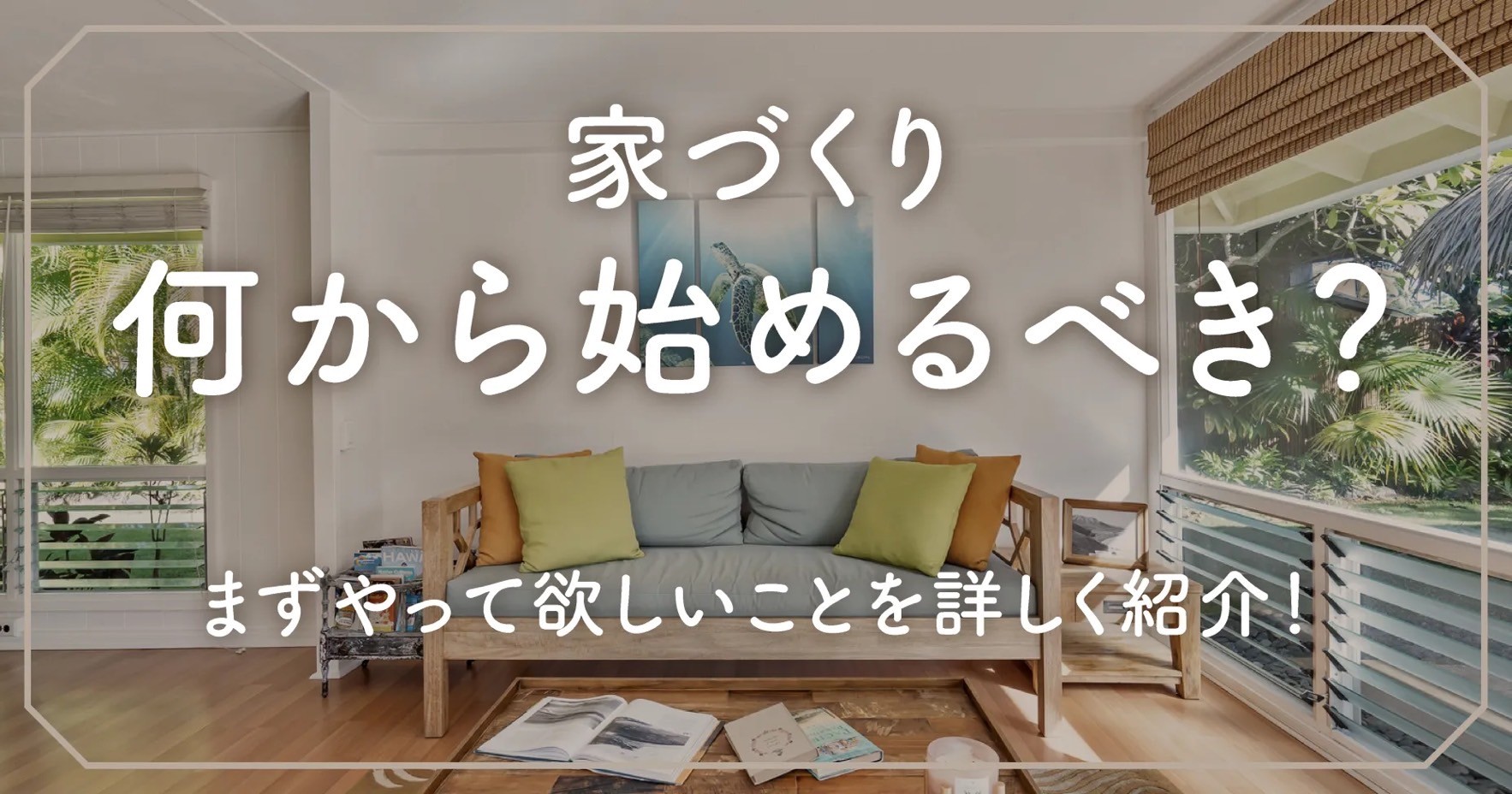 家づくり何から始めるべき？まずやって欲しいことを詳しく紹介！