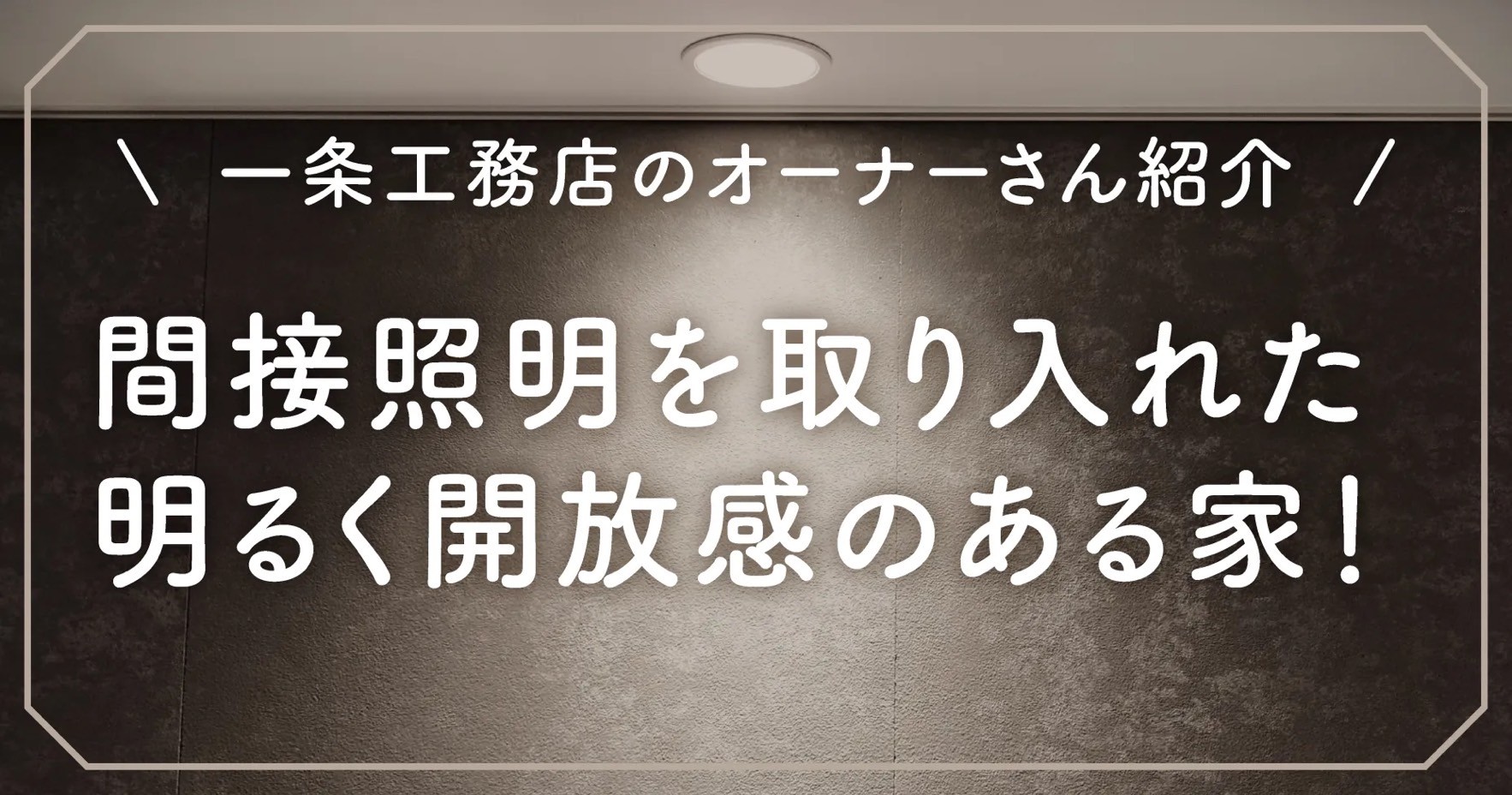 【一条工務店のオーナーさん紹介】間接照明を取り入れた明るく開放感のある家！