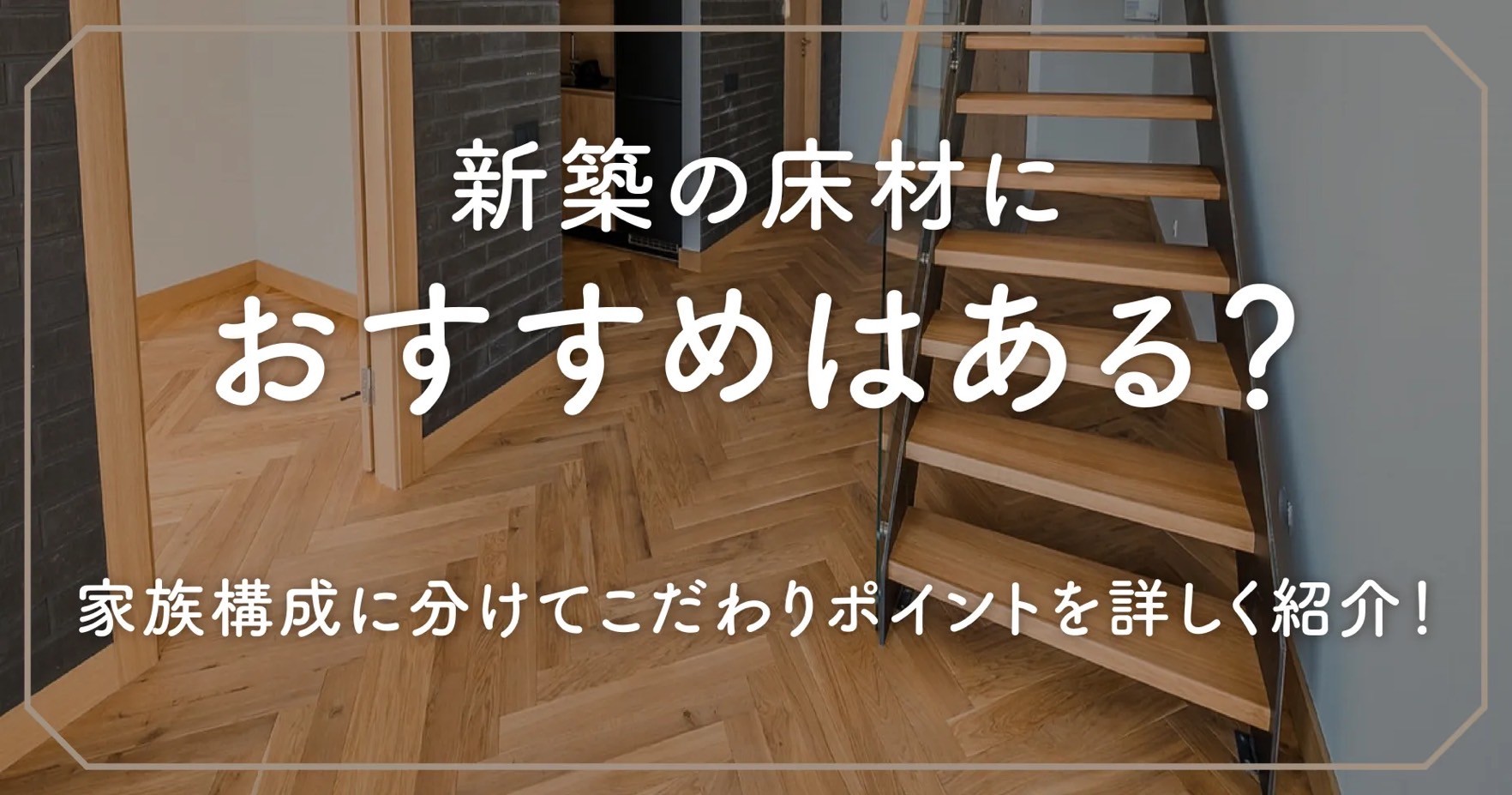 新築の床材におすすめはある？家族構成に分けてこだわりポイントを詳しく紹介！