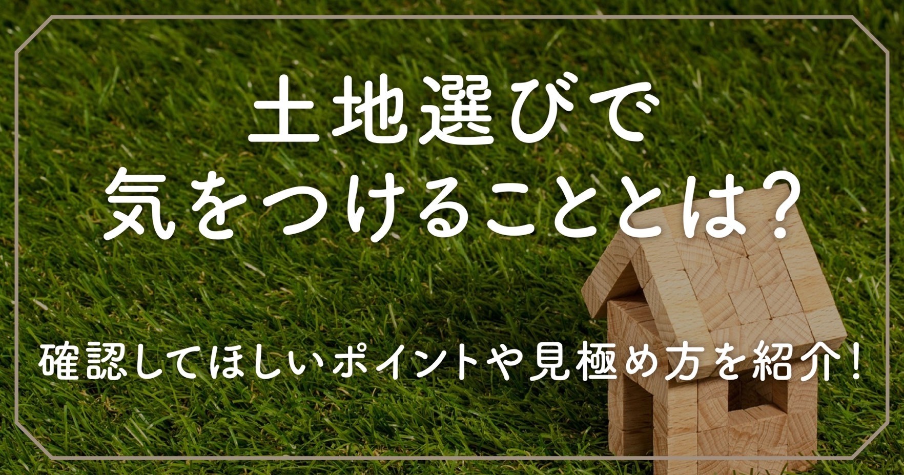 土地選びで気をつけることとは？確認してほしいポイントや見極め方を紹介！